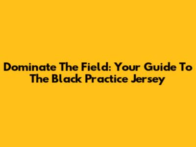 Dominate The Field: Your Guide To The Black Practice Jersey