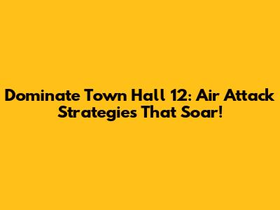 Dominate Town Hall 12: Air Attack Strategies That Soar!
