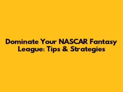 Dominate Your NASCAR Fantasy League: Tips & Strategies
