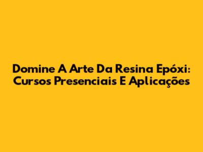 Domine A Arte Da Resina Epóxi: Cursos Presenciais E Aplicações