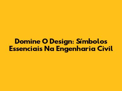 Domine O Design: Símbolos Essenciais Na Engenharia Civil