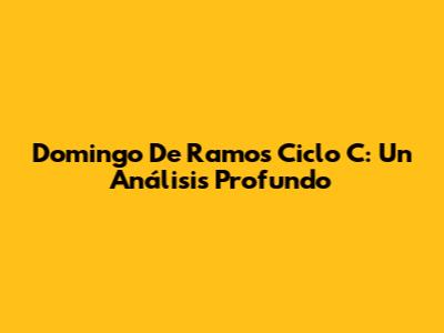 Domingo De Ramos Ciclo C: Un Análisis Profundo
