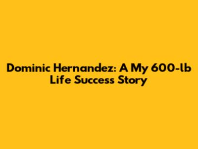 Dominic Hernandez: A My 600-lb Life Success Story