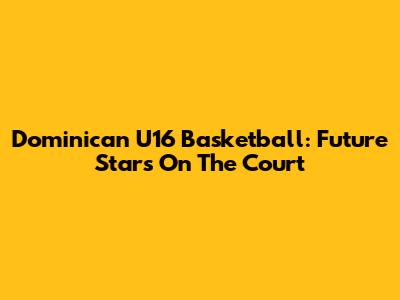 Dominican U16 Basketball: Future Stars On The Court
