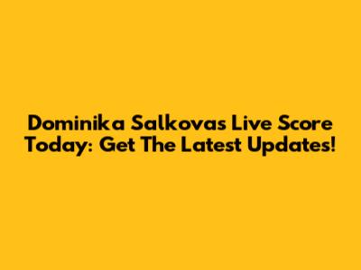 Dominika Salkova's Live Score Today: Get The Latest Updates!