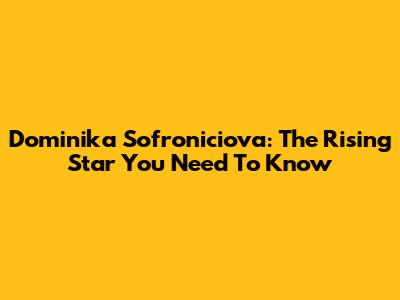 Dominika Sofroniciova: The Rising Star You Need To Know