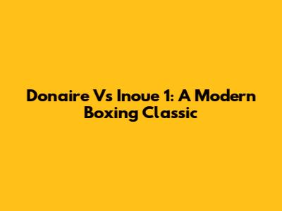 Donaire Vs Inoue 1: A Modern Boxing Classic