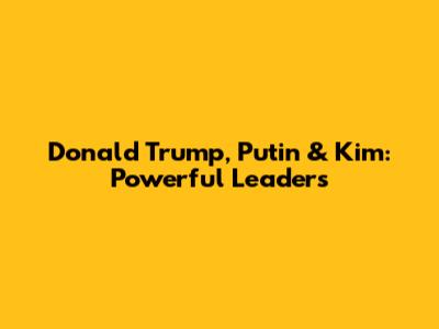 Donald Trump, Putin & Kim: Powerful Leaders