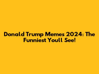 Donald Trump Memes 2024: The Funniest You'll See!