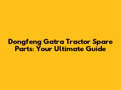 Dongfeng Gatra Tractor Spare Parts: Your Ultimate Guide