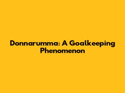 Donnarumma: A Goalkeeping Phenomenon