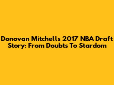 Donovan Mitchell's 2017 NBA Draft Story: From Doubts To Stardom