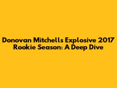 Donovan Mitchell's Explosive 2017 Rookie Season: A Deep Dive