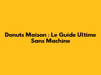Donuts Maison : Le Guide Ultime Sans Machine