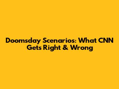 Doomsday Scenarios: What CNN Gets Right & Wrong
