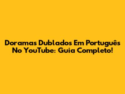 Doramas Dublados Em Português No YouTube: Guia Completo!