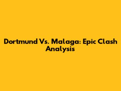 Dortmund Vs. Malaga: Epic Clash Analysis