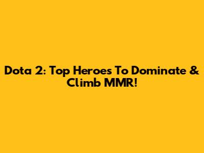 Dota 2: Top Heroes To Dominate & Climb MMR!