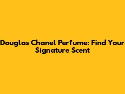 Douglas Chanel Perfume: Find Your Signature Scent