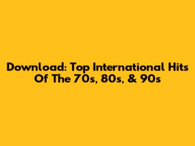 Download: Top International Hits Of The 70s, 80s, & 90s