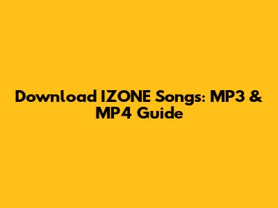 Download IZONE Songs: MP3 & MP4 Guide
