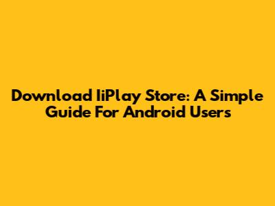 Download IiPlay Store: A Simple Guide For Android Users