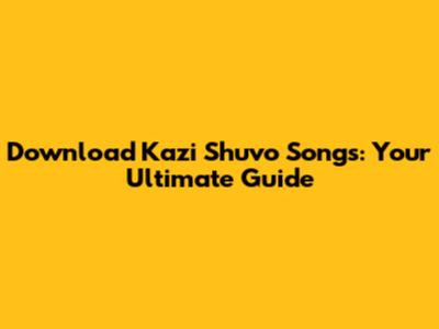 Download Kazi Shuvo Songs: Your Ultimate Guide