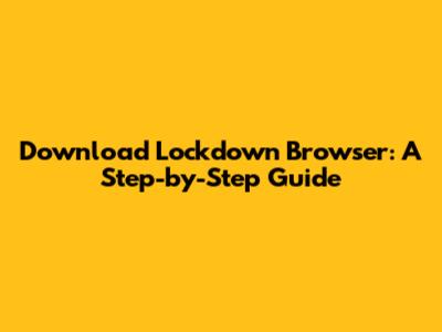 Download Lockdown Browser: A Step-by-Step Guide