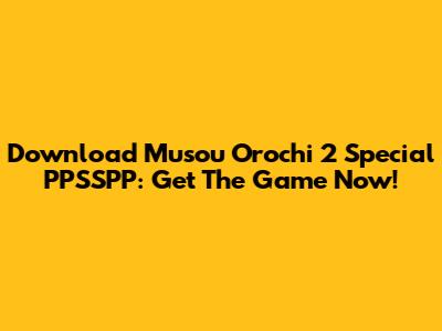 Download Musou Orochi 2 Special PPSSPP: Get The Game Now!