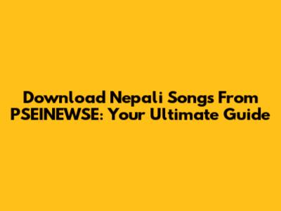 Download Nepali Songs From PSEINEWSE: Your Ultimate Guide