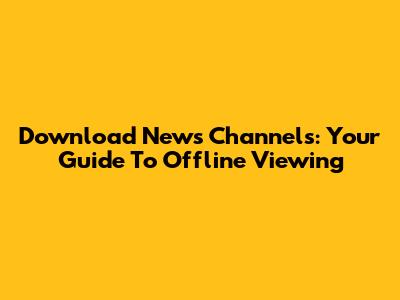 Download News Channels: Your Guide To Offline Viewing