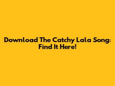 Download The Catchy "Lala" Song: Find It Here!