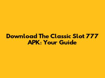 Download The Classic Slot 777 APK: Your Guide