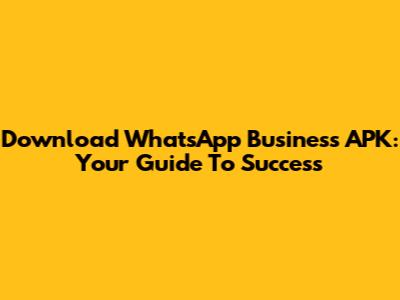 Download WhatsApp Business APK: Your Guide To Success