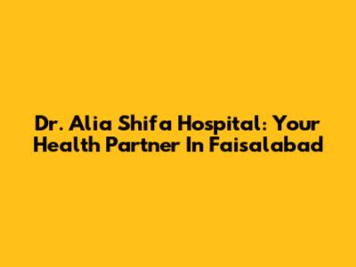 Dr. Alia Shifa Hospital: Your Health Partner In Faisalabad