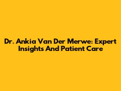 Dr. Ankia Van Der Merwe: Expert Insights And Patient Care