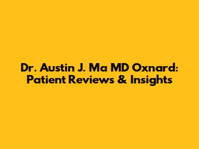 Dr. Austin J. Ma MD Oxnard: Patient Reviews & Insights