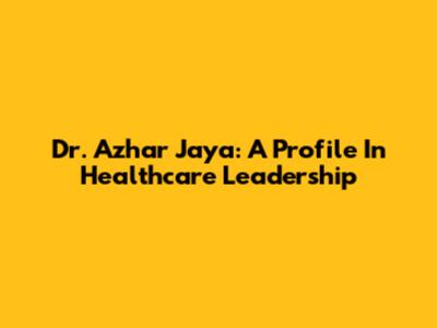 Dr. Azhar Jaya: A Profile In Healthcare Leadership
