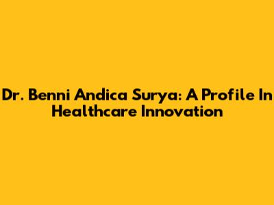 Dr. Benni Andica Surya: A Profile In Healthcare Innovation