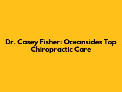 Dr. Casey Fisher: Oceanside's Top Chiropractic Care