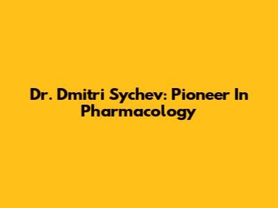 Dr. Dmitri Sychev: Pioneer In Pharmacology