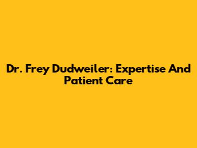 Dr. Frey Dudweiler: Expertise And Patient Care