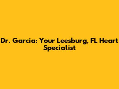 Dr. Garcia: Your Leesburg, FL Heart Specialist