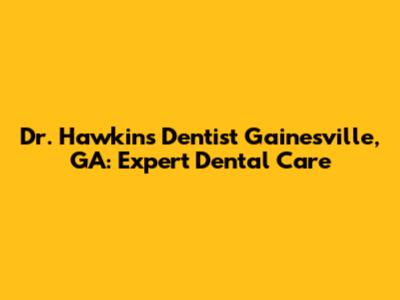 Dr. Hawkins Dentist Gainesville, GA: Expert Dental Care