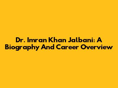 Dr. Imran Khan Jalbani: A Biography And Career Overview