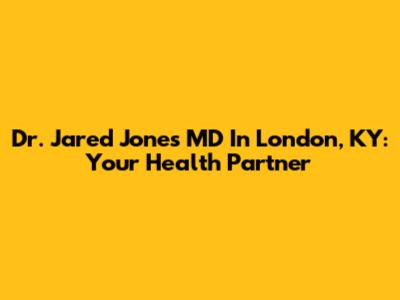 Dr. Jared Jones MD In London, KY: Your Health Partner