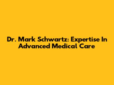 Dr. Mark Schwartz: Expertise In Advanced Medical Care