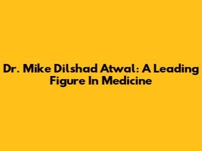 Dr. Mike Dilshad Atwal: A Leading Figure In Medicine