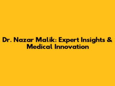 Dr. Nazar Malik: Expert Insights & Medical Innovation