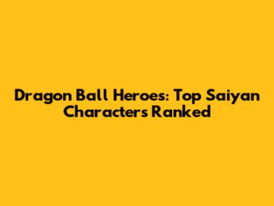 Dragon Ball Heroes: Top Saiyan Characters Ranked